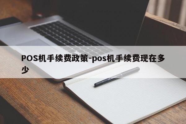 清水POS机手续费政策-pos机手续费现在多少